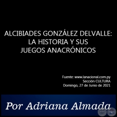 ALCIBIADES GONZLEZ DELVALLE: LA HISTORIA Y SUS JUEGOS ANACRNICOS - Por Adriana Almada - Domingo, 27 de Junio de 2021